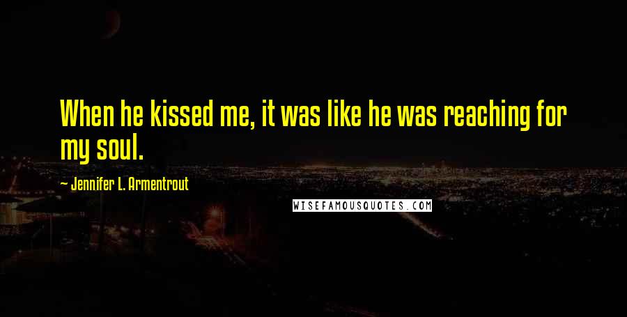 Jennifer L. Armentrout Quotes: When he kissed me, it was like he was reaching for my soul.