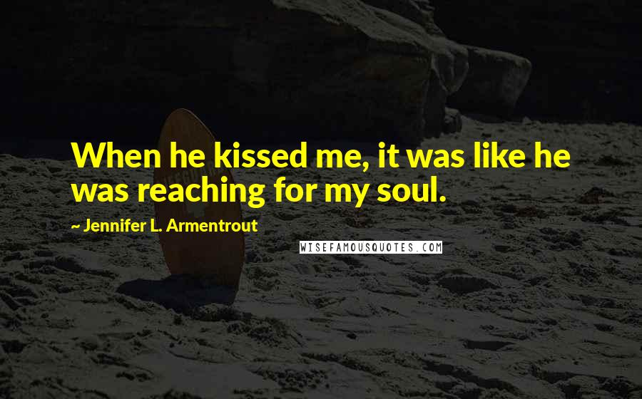 Jennifer L. Armentrout Quotes: When he kissed me, it was like he was reaching for my soul.