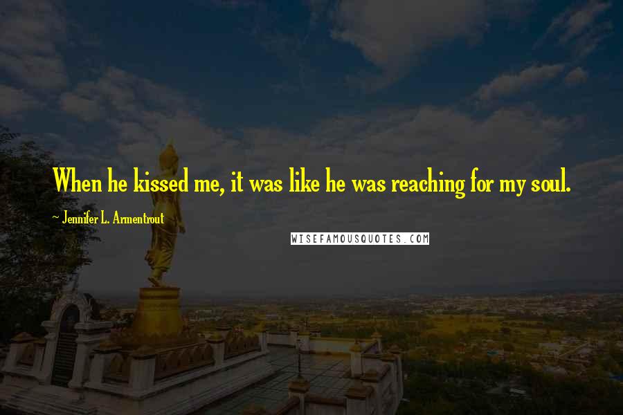 Jennifer L. Armentrout Quotes: When he kissed me, it was like he was reaching for my soul.