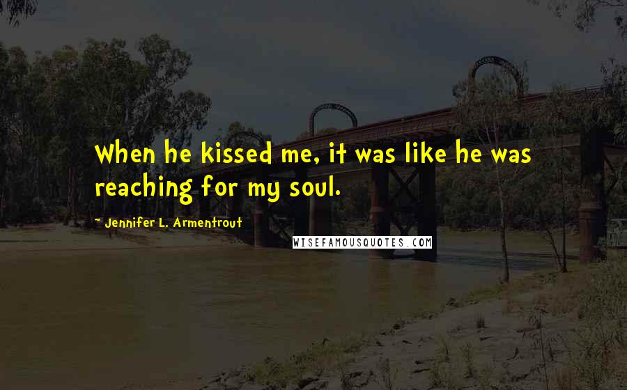 Jennifer L. Armentrout Quotes: When he kissed me, it was like he was reaching for my soul.