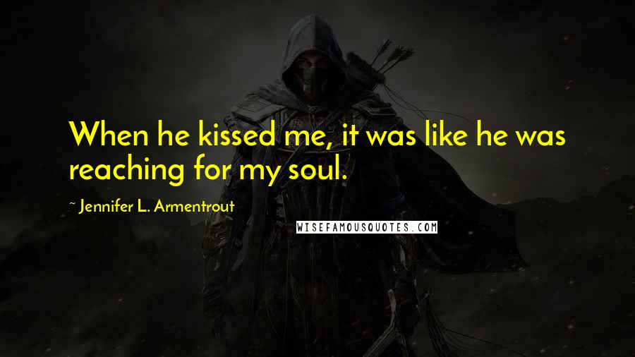 Jennifer L. Armentrout Quotes: When he kissed me, it was like he was reaching for my soul.