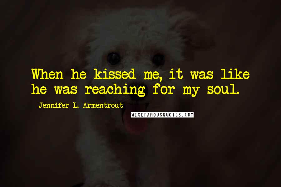 Jennifer L. Armentrout Quotes: When he kissed me, it was like he was reaching for my soul.