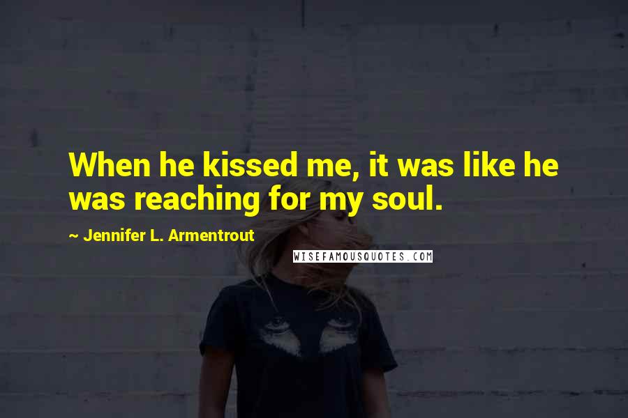 Jennifer L. Armentrout Quotes: When he kissed me, it was like he was reaching for my soul.
