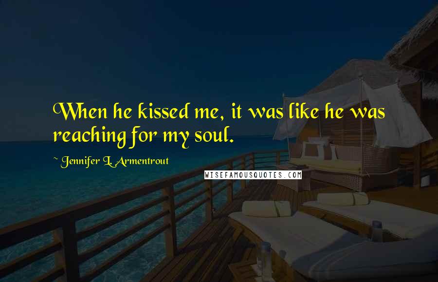 Jennifer L. Armentrout Quotes: When he kissed me, it was like he was reaching for my soul.