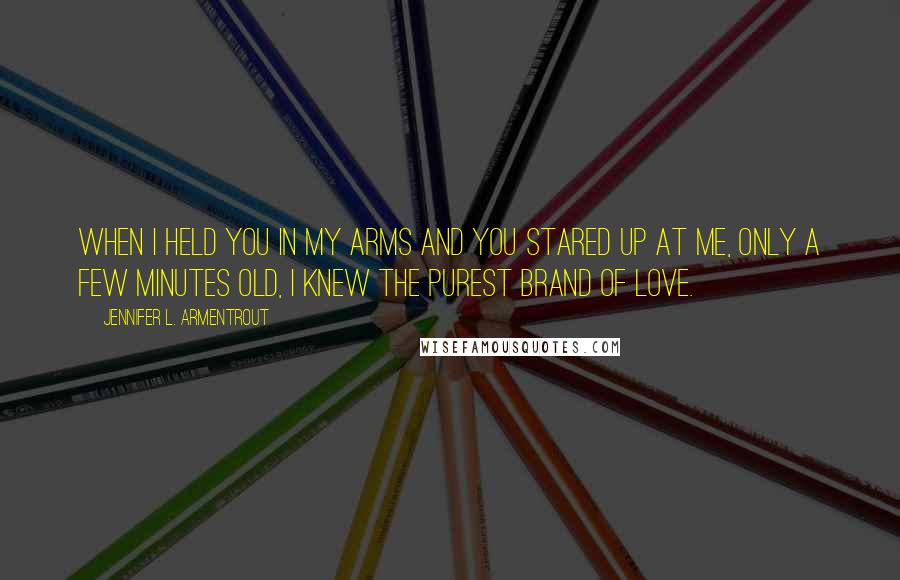 Jennifer L. Armentrout Quotes: When I held you in my arms and you stared up at me, only a few minutes old, I knew the purest brand of love.