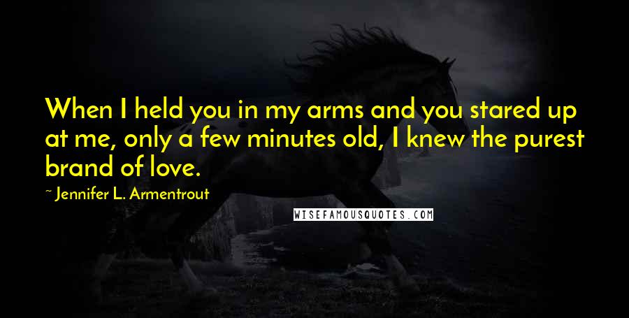 Jennifer L. Armentrout Quotes: When I held you in my arms and you stared up at me, only a few minutes old, I knew the purest brand of love.