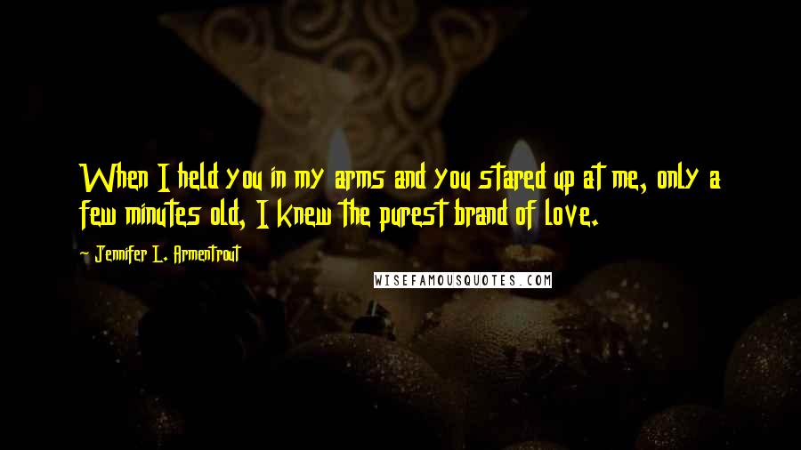 Jennifer L. Armentrout Quotes: When I held you in my arms and you stared up at me, only a few minutes old, I knew the purest brand of love.