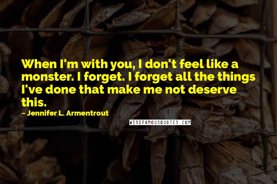 Jennifer L. Armentrout Quotes: When I'm with you, I don't feel like a monster. I forget. I forget all the things I've done that make me not deserve this.