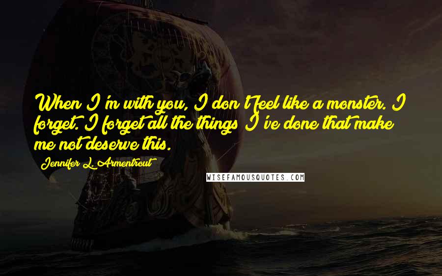 Jennifer L. Armentrout Quotes: When I'm with you, I don't feel like a monster. I forget. I forget all the things I've done that make me not deserve this.