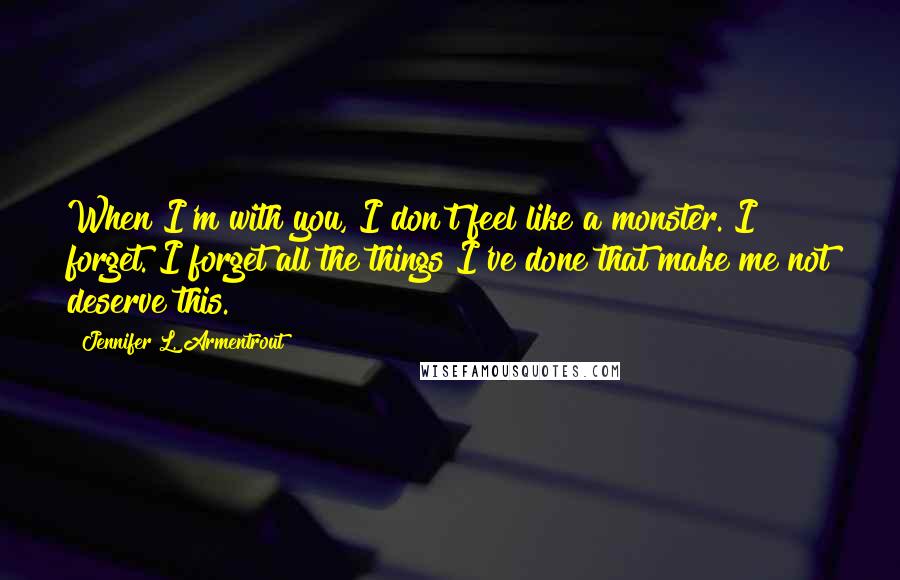 Jennifer L. Armentrout Quotes: When I'm with you, I don't feel like a monster. I forget. I forget all the things I've done that make me not deserve this.