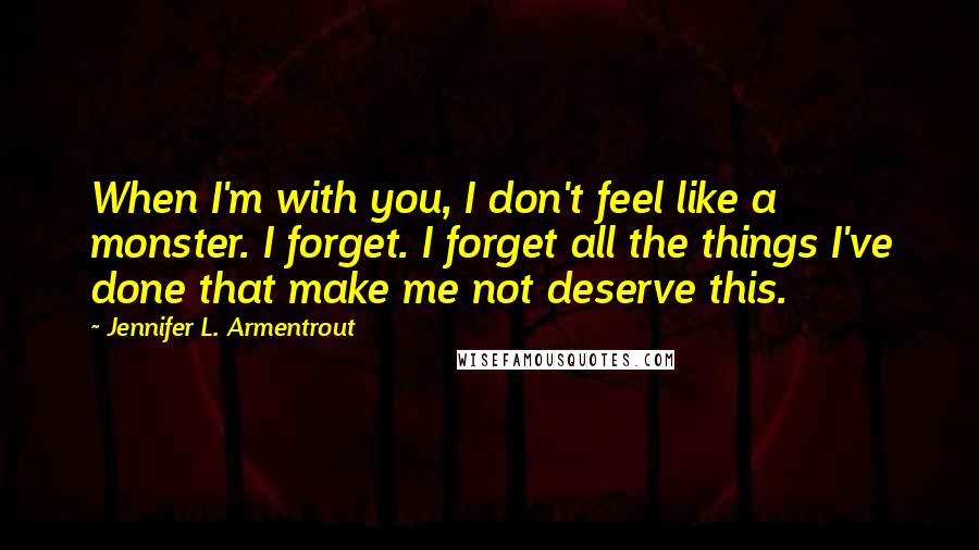 Jennifer L. Armentrout Quotes: When I'm with you, I don't feel like a monster. I forget. I forget all the things I've done that make me not deserve this.