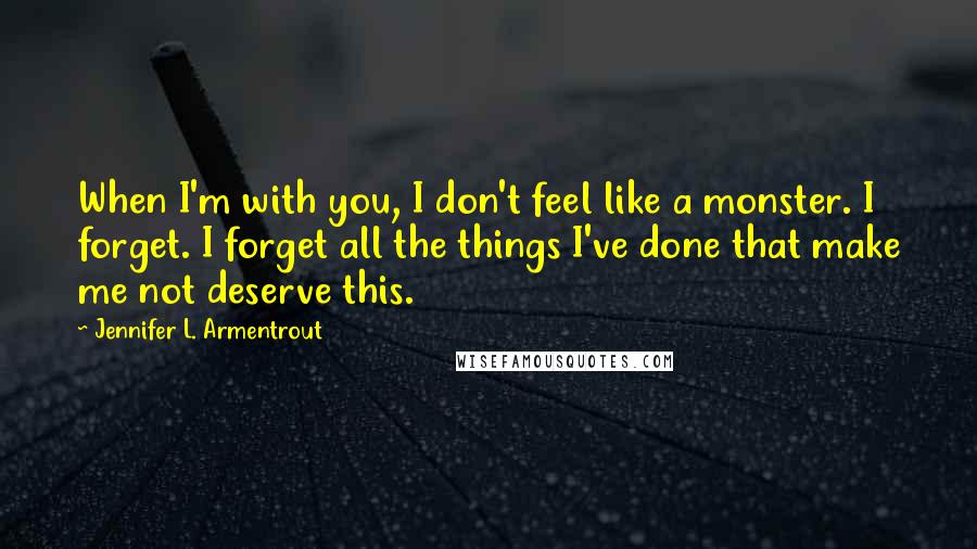 Jennifer L. Armentrout Quotes: When I'm with you, I don't feel like a monster. I forget. I forget all the things I've done that make me not deserve this.