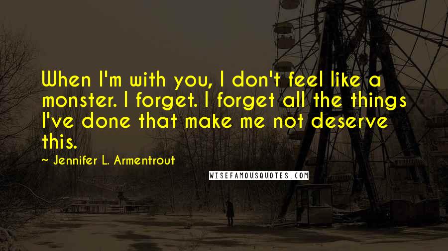 Jennifer L. Armentrout Quotes: When I'm with you, I don't feel like a monster. I forget. I forget all the things I've done that make me not deserve this.