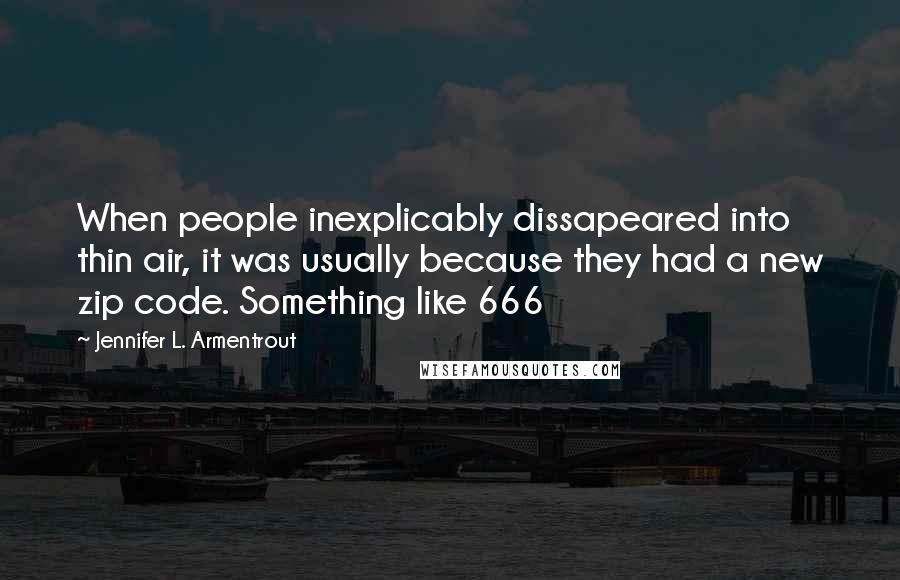 Jennifer L. Armentrout Quotes: When people inexplicably dissapeared into thin air, it was usually because they had a new zip code. Something like 666
