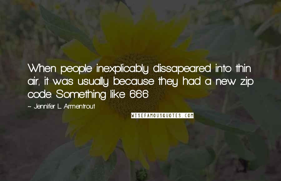 Jennifer L. Armentrout Quotes: When people inexplicably dissapeared into thin air, it was usually because they had a new zip code. Something like 666