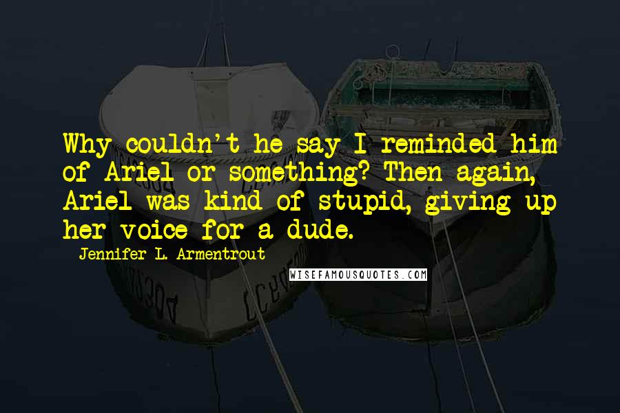 Jennifer L. Armentrout Quotes: Why couldn't he say I reminded him of Ariel or something? Then again, Ariel was kind of stupid, giving up her voice for a dude.