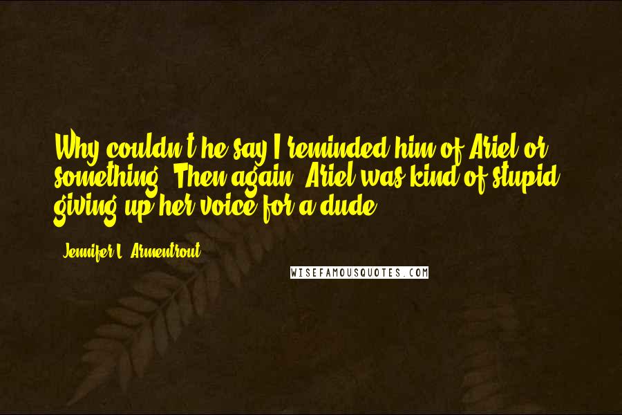 Jennifer L. Armentrout Quotes: Why couldn't he say I reminded him of Ariel or something? Then again, Ariel was kind of stupid, giving up her voice for a dude.