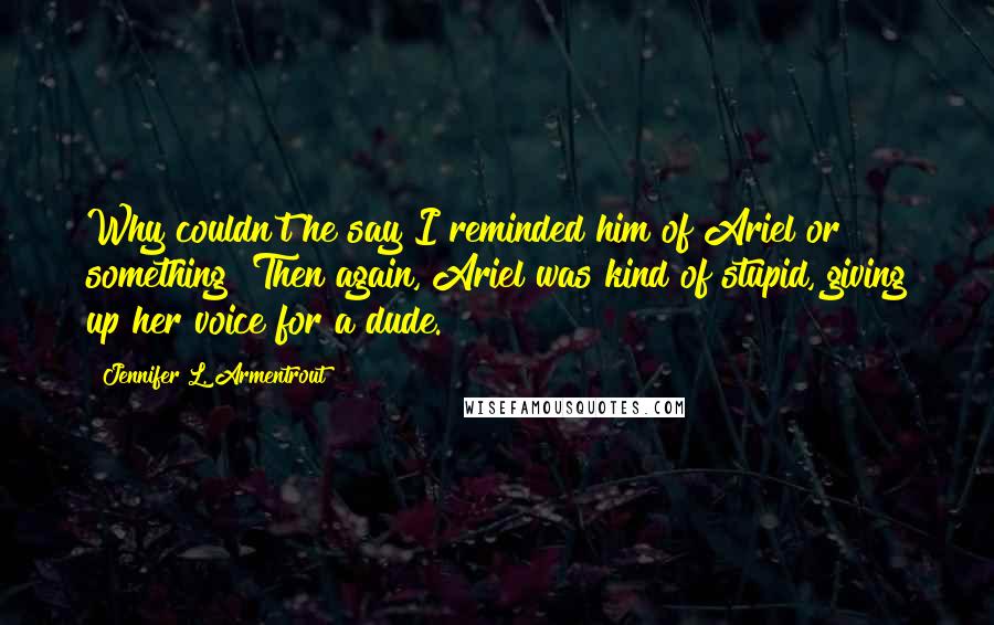 Jennifer L. Armentrout Quotes: Why couldn't he say I reminded him of Ariel or something? Then again, Ariel was kind of stupid, giving up her voice for a dude.