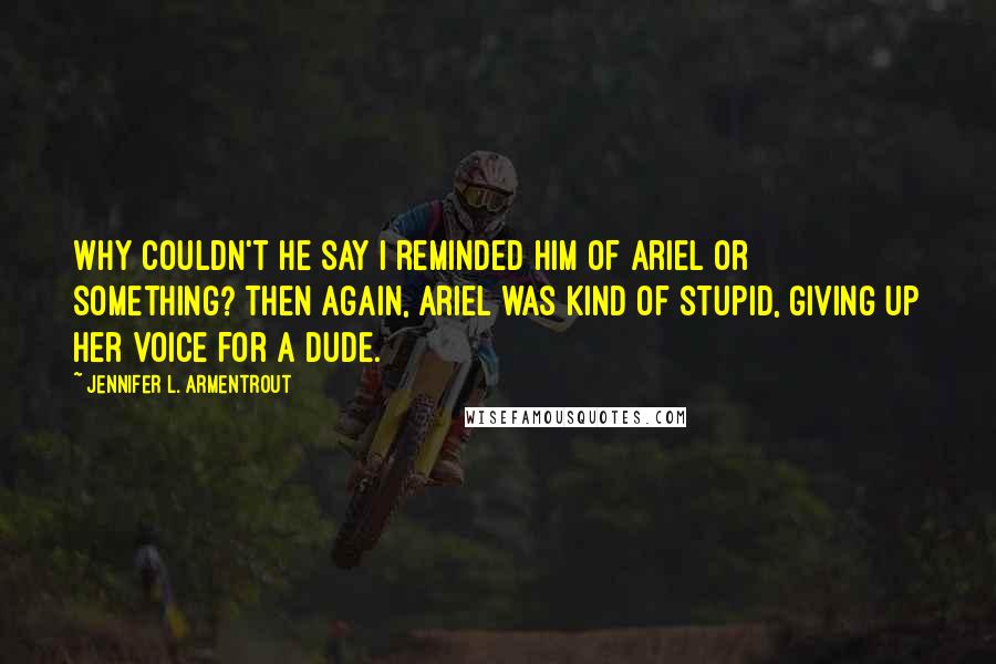 Jennifer L. Armentrout Quotes: Why couldn't he say I reminded him of Ariel or something? Then again, Ariel was kind of stupid, giving up her voice for a dude.