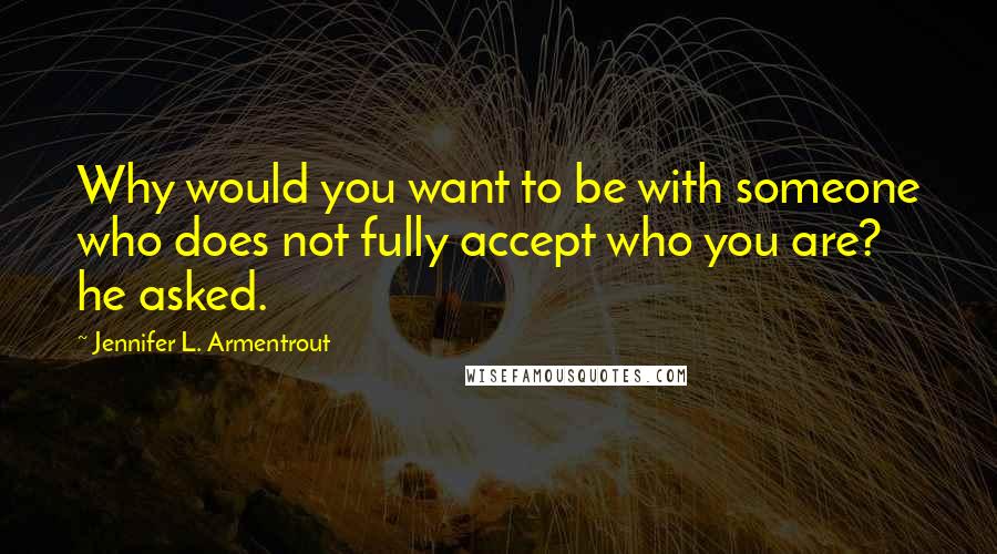 Jennifer L. Armentrout Quotes: Why would you want to be with someone who does not fully accept who you are? he asked.