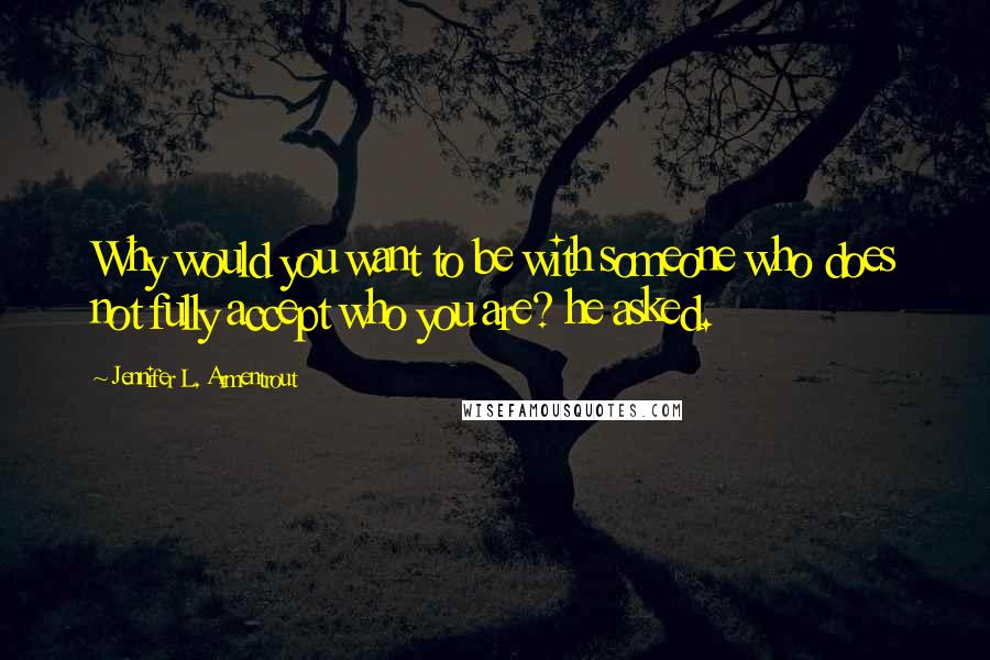 Jennifer L. Armentrout Quotes: Why would you want to be with someone who does not fully accept who you are? he asked.