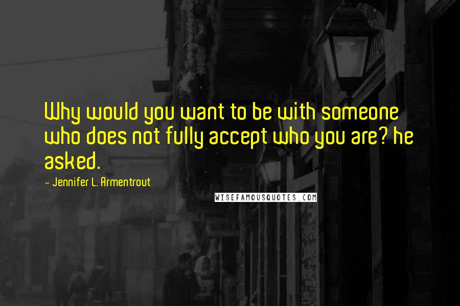 Jennifer L. Armentrout Quotes: Why would you want to be with someone who does not fully accept who you are? he asked.