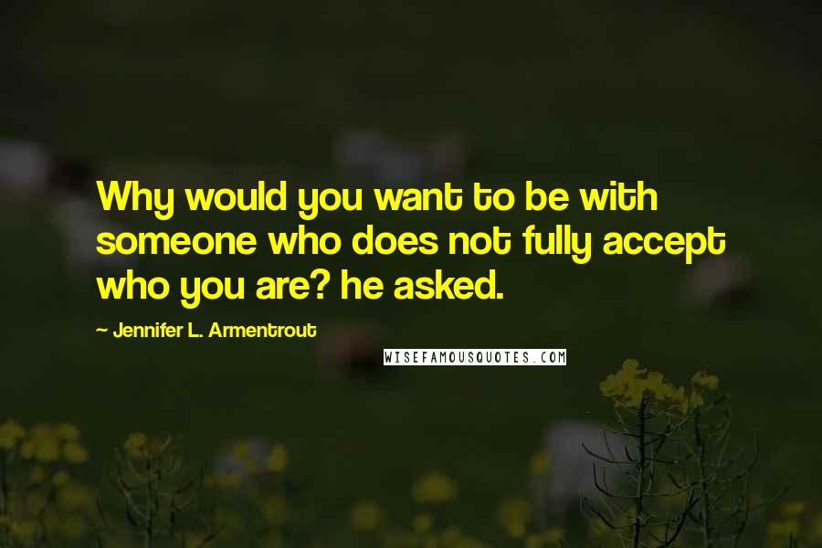 Jennifer L. Armentrout Quotes: Why would you want to be with someone who does not fully accept who you are? he asked.