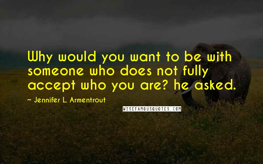 Jennifer L. Armentrout Quotes: Why would you want to be with someone who does not fully accept who you are? he asked.