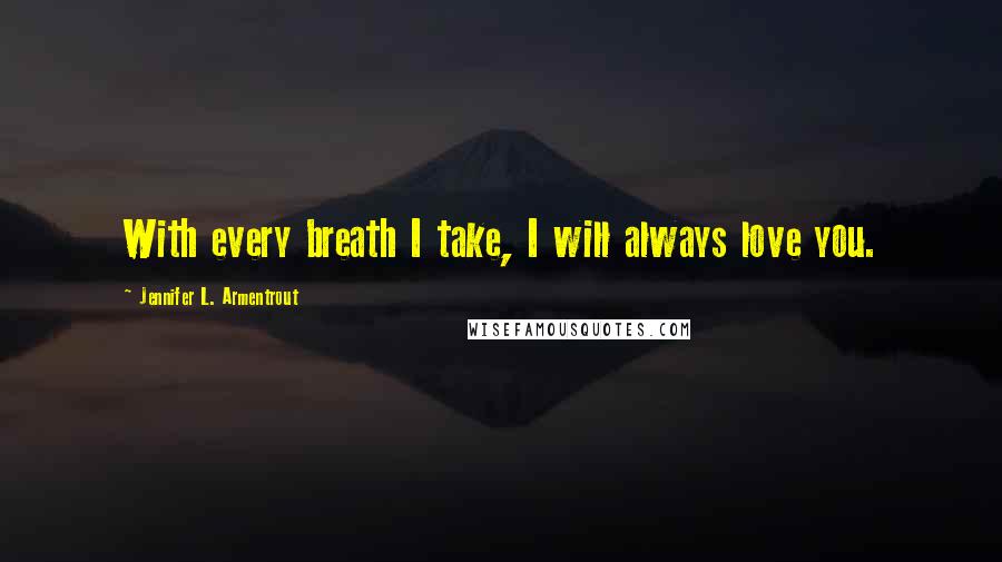 Jennifer L. Armentrout Quotes: With every breath I take, I will always love you.