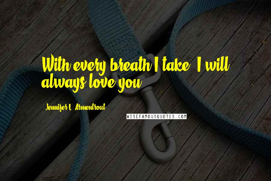 Jennifer L. Armentrout Quotes: With every breath I take, I will always love you.