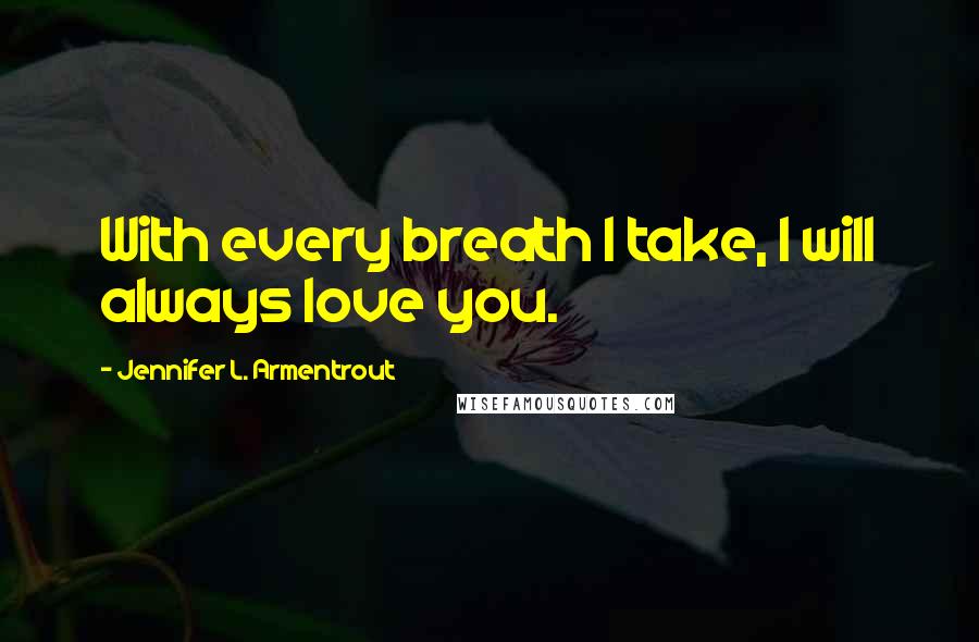 Jennifer L. Armentrout Quotes: With every breath I take, I will always love you.