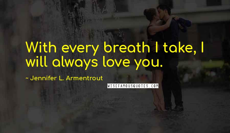 Jennifer L. Armentrout Quotes: With every breath I take, I will always love you.