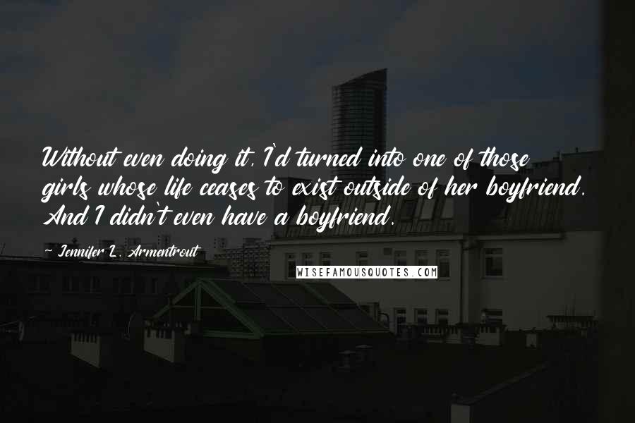 Jennifer L. Armentrout Quotes: Without even doing it, I'd turned into one of those girls whose life ceases to exist outside of her boyfriend. And I didn't even have a boyfriend.