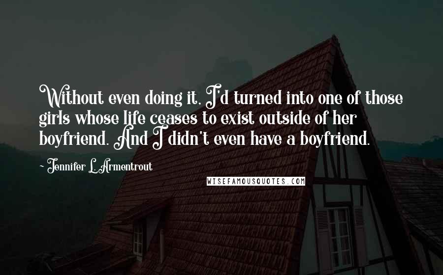 Jennifer L. Armentrout Quotes: Without even doing it, I'd turned into one of those girls whose life ceases to exist outside of her boyfriend. And I didn't even have a boyfriend.