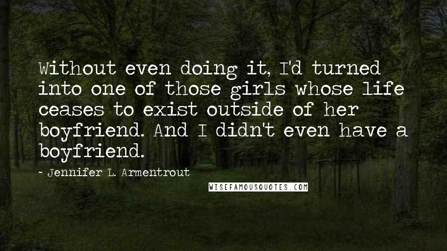 Jennifer L. Armentrout Quotes: Without even doing it, I'd turned into one of those girls whose life ceases to exist outside of her boyfriend. And I didn't even have a boyfriend.