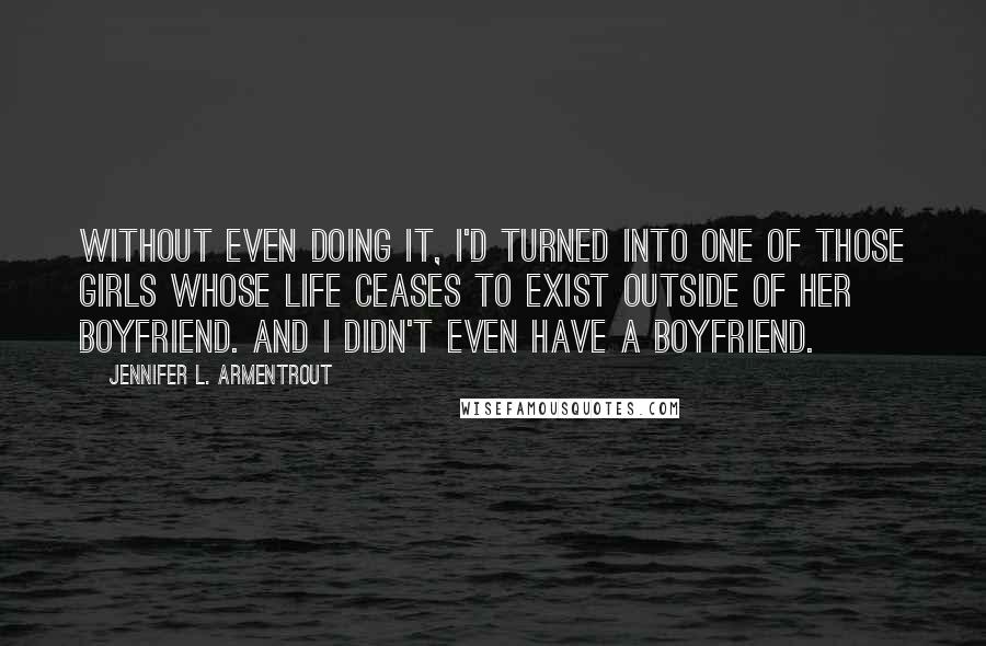 Jennifer L. Armentrout Quotes: Without even doing it, I'd turned into one of those girls whose life ceases to exist outside of her boyfriend. And I didn't even have a boyfriend.