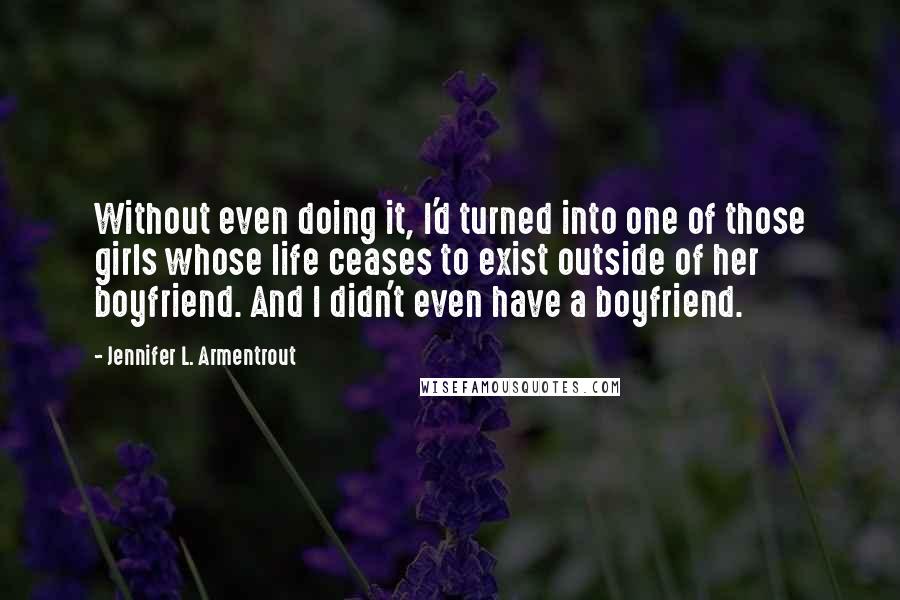 Jennifer L. Armentrout Quotes: Without even doing it, I'd turned into one of those girls whose life ceases to exist outside of her boyfriend. And I didn't even have a boyfriend.