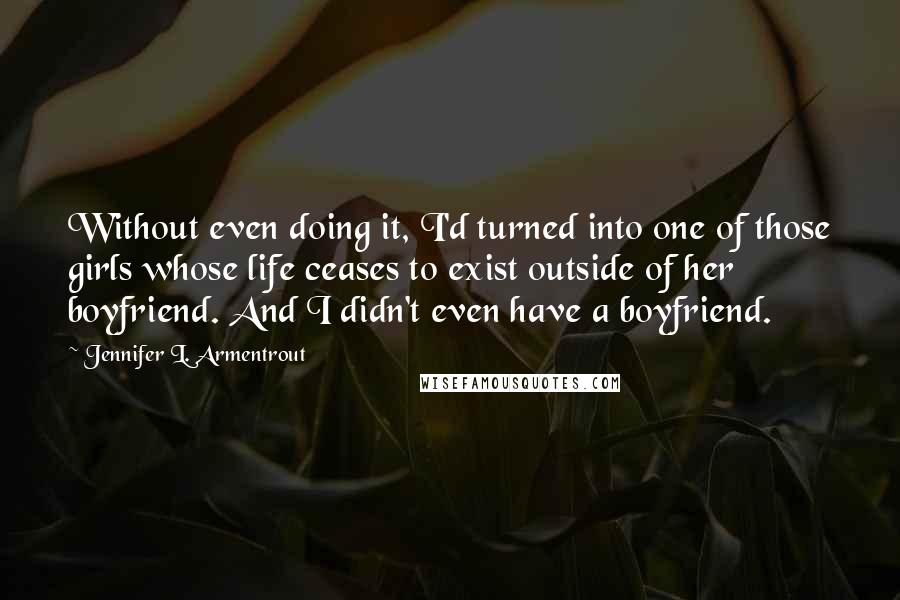Jennifer L. Armentrout Quotes: Without even doing it, I'd turned into one of those girls whose life ceases to exist outside of her boyfriend. And I didn't even have a boyfriend.