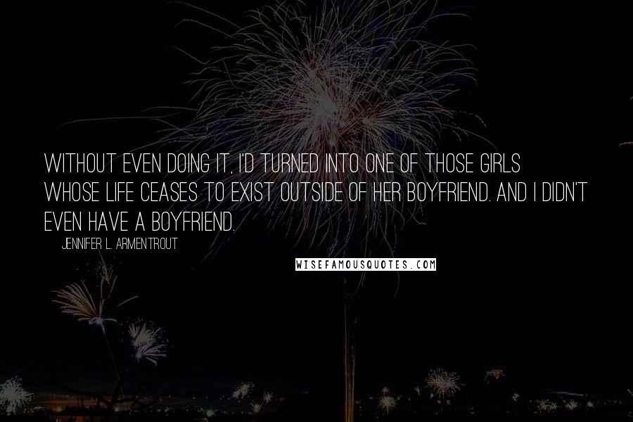 Jennifer L. Armentrout Quotes: Without even doing it, I'd turned into one of those girls whose life ceases to exist outside of her boyfriend. And I didn't even have a boyfriend.