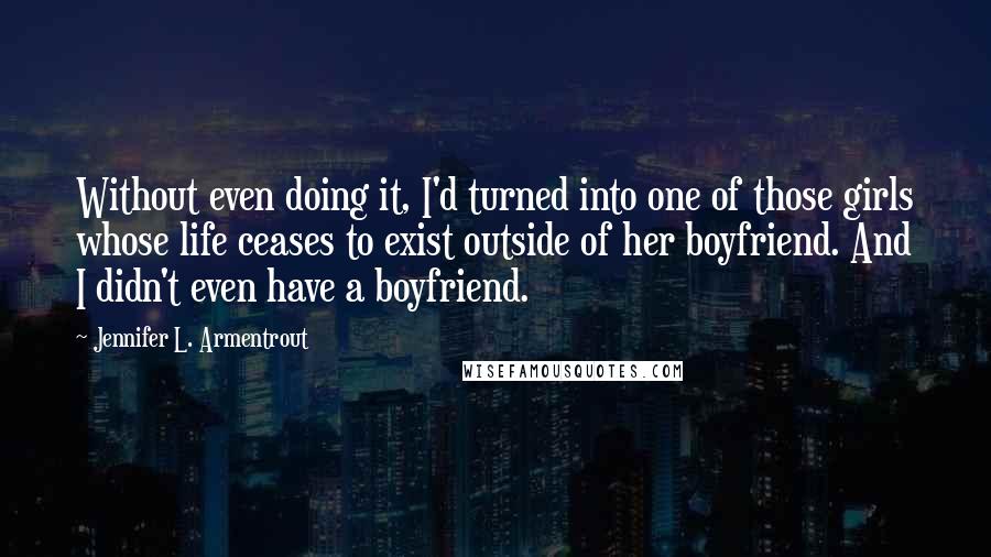 Jennifer L. Armentrout Quotes: Without even doing it, I'd turned into one of those girls whose life ceases to exist outside of her boyfriend. And I didn't even have a boyfriend.