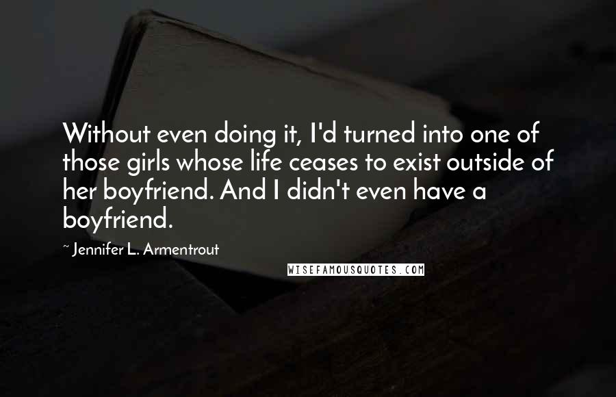 Jennifer L. Armentrout Quotes: Without even doing it, I'd turned into one of those girls whose life ceases to exist outside of her boyfriend. And I didn't even have a boyfriend.