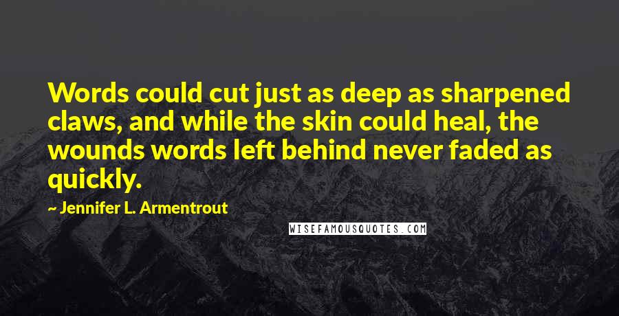 Jennifer L. Armentrout Quotes: Words could cut just as deep as sharpened claws, and while the skin could heal, the wounds words left behind never faded as quickly.