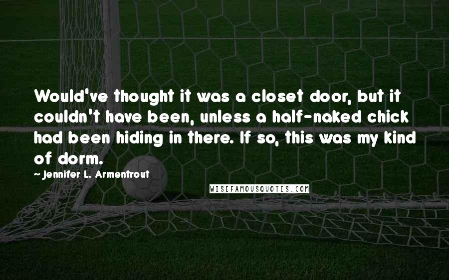 Jennifer L. Armentrout Quotes: Would've thought it was a closet door, but it couldn't have been, unless a half-naked chick had been hiding in there. If so, this was my kind of dorm.