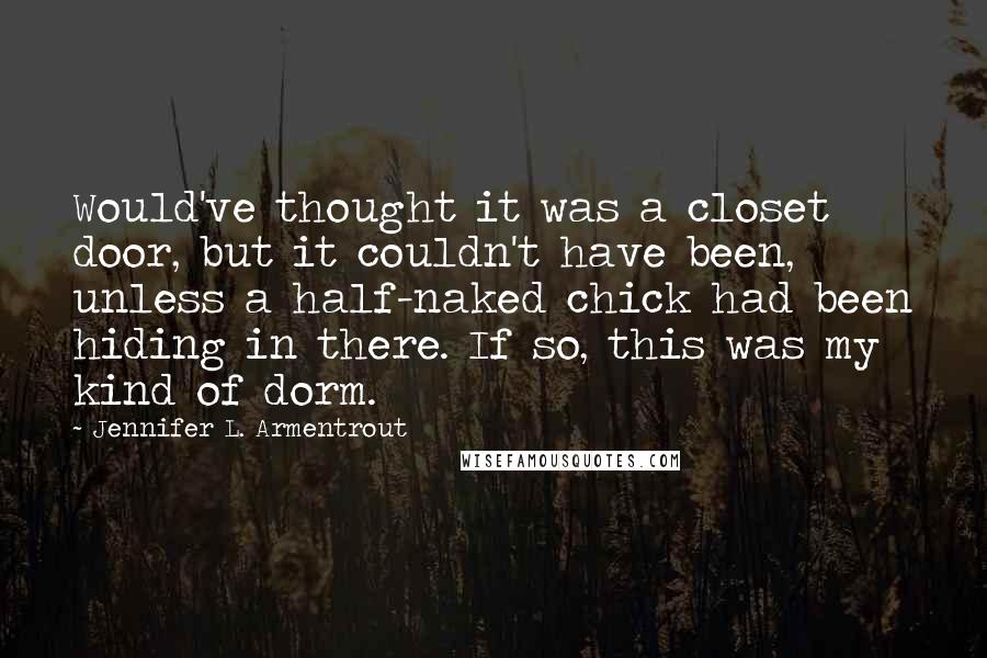Jennifer L. Armentrout Quotes: Would've thought it was a closet door, but it couldn't have been, unless a half-naked chick had been hiding in there. If so, this was my kind of dorm.