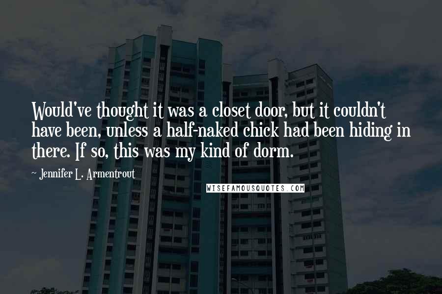 Jennifer L. Armentrout Quotes: Would've thought it was a closet door, but it couldn't have been, unless a half-naked chick had been hiding in there. If so, this was my kind of dorm.