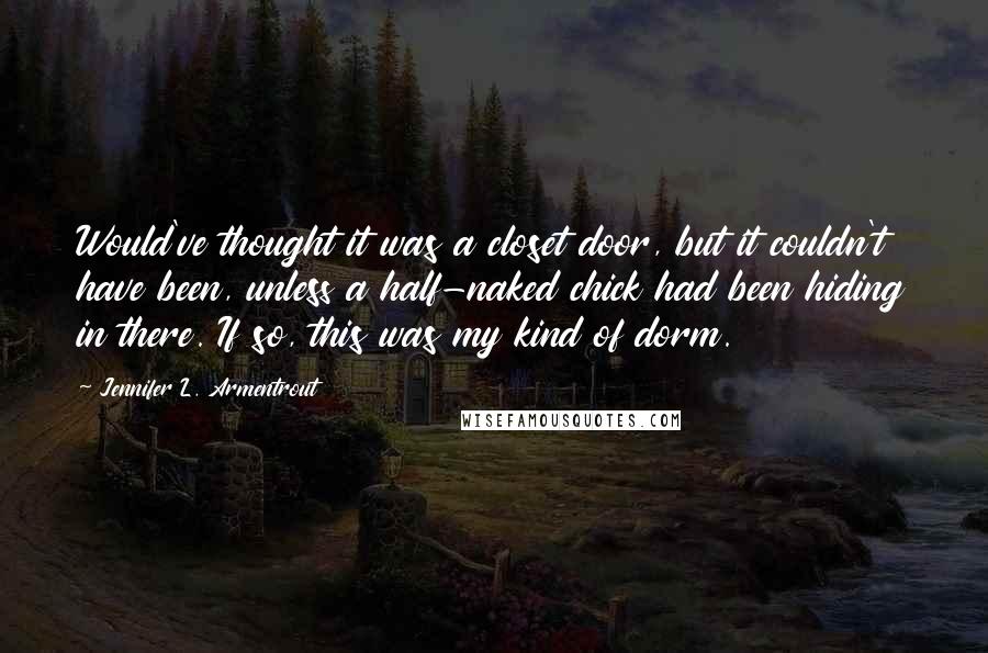 Jennifer L. Armentrout Quotes: Would've thought it was a closet door, but it couldn't have been, unless a half-naked chick had been hiding in there. If so, this was my kind of dorm.