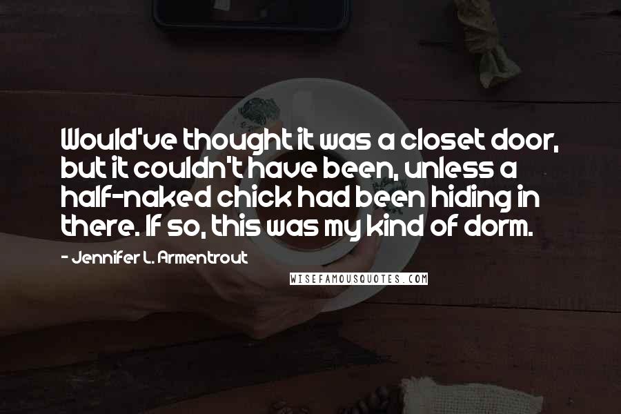 Jennifer L. Armentrout Quotes: Would've thought it was a closet door, but it couldn't have been, unless a half-naked chick had been hiding in there. If so, this was my kind of dorm.