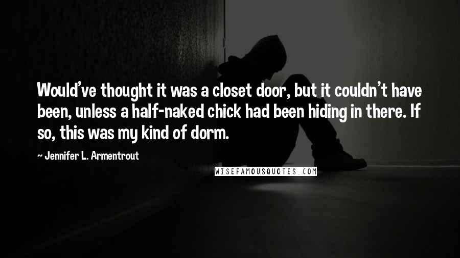 Jennifer L. Armentrout Quotes: Would've thought it was a closet door, but it couldn't have been, unless a half-naked chick had been hiding in there. If so, this was my kind of dorm.