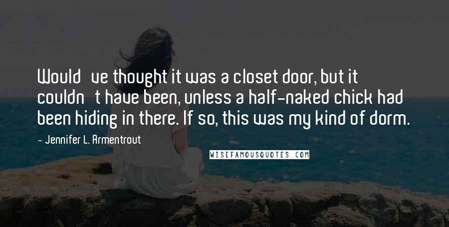 Jennifer L. Armentrout Quotes: Would've thought it was a closet door, but it couldn't have been, unless a half-naked chick had been hiding in there. If so, this was my kind of dorm.