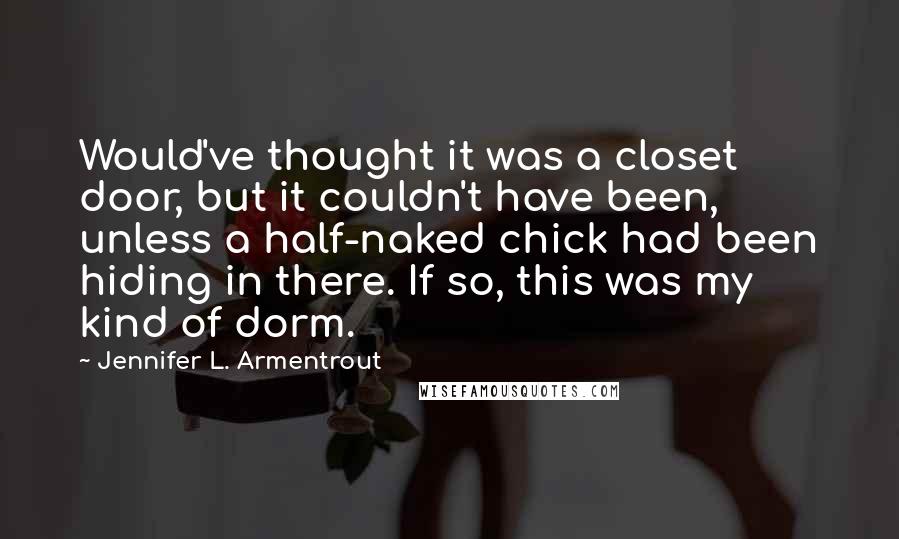 Jennifer L. Armentrout Quotes: Would've thought it was a closet door, but it couldn't have been, unless a half-naked chick had been hiding in there. If so, this was my kind of dorm.